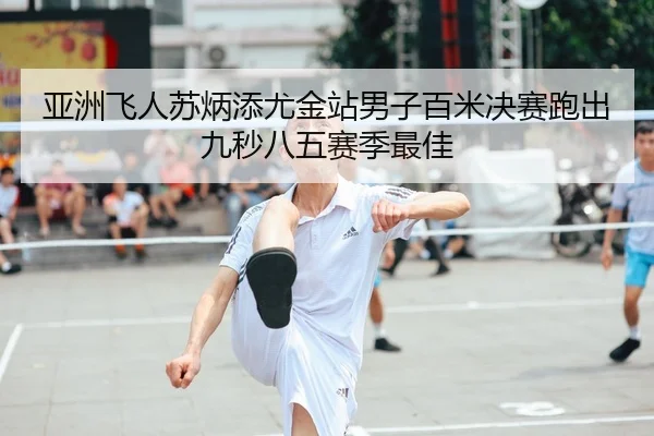 亚洲飞人苏炳添尤金站男子百米决赛跑出九秒八五赛季最佳