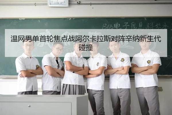 温网男单首轮焦点战阿尔卡拉斯对阵辛纳新生代碰撞