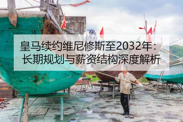 皇马续约维尼修斯至2032年：长期规划与薪资结构深度解析